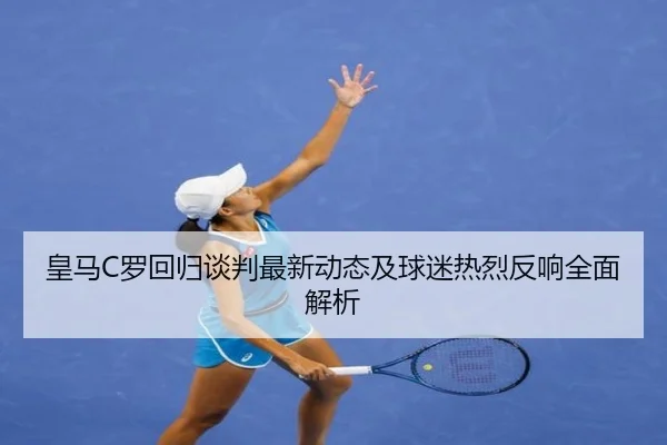 皇马C罗回归谈判最新动态及球迷热烈反响全面解析（Sports）