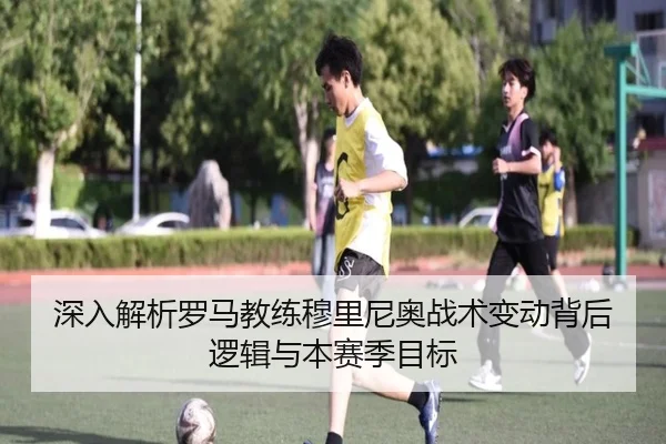 深入解析罗马教练穆里尼奥战术变动背后逻辑与本赛季目标